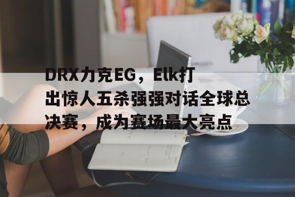 开云体育官方网站-包含DRX力克EG，Elk打出惊人五杀强强对话全球总决赛，成为赛场最大亮点的词条